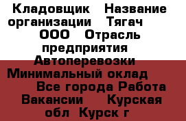 Кладовщик › Название организации ­ Тягач 2001, ООО › Отрасль предприятия ­ Автоперевозки › Минимальный оклад ­ 25 000 - Все города Работа » Вакансии   . Курская обл.,Курск г.